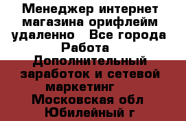 Менеджер интернет-магазина орифлейм удаленно - Все города Работа » Дополнительный заработок и сетевой маркетинг   . Московская обл.,Юбилейный г.